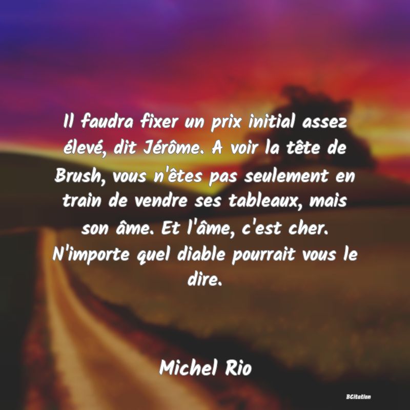 image de citation: Il faudra fixer un prix initial assez élevé, dit Jérôme. A voir la tête de Brush, vous n'êtes pas seulement en train de vendre ses tableaux, mais son âme. Et l'âme, c'est cher. N'importe quel diable pourrait vous le dire.