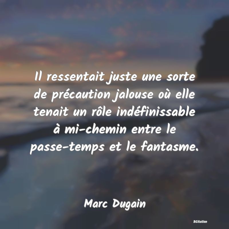 image de citation: Il ressentait juste une sorte de précaution jalouse où elle tenait un rôle indéfinissable à mi-chemin entre le passe-temps et le fantasme.