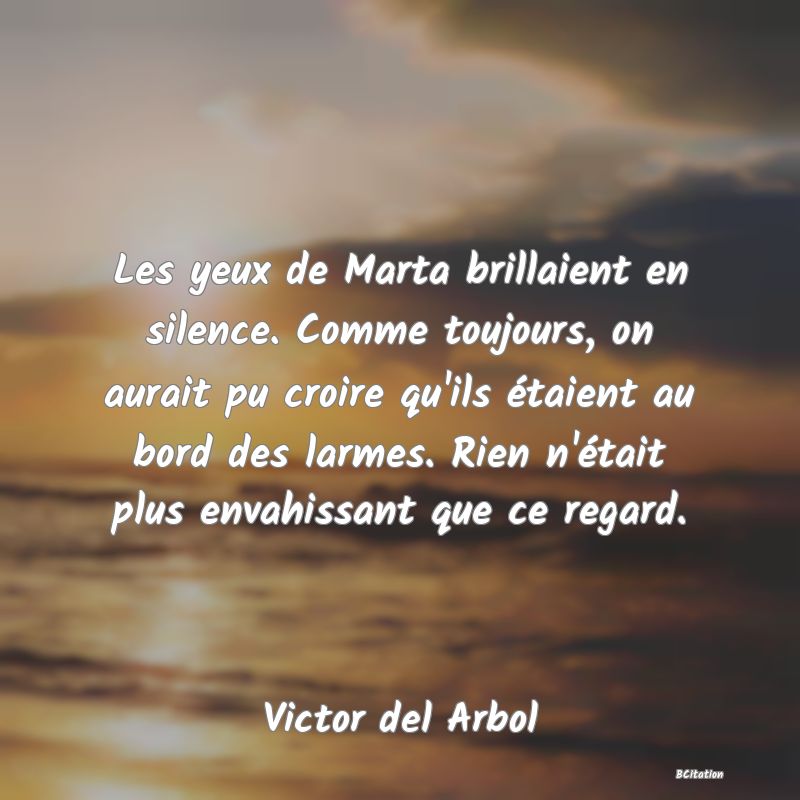 image de citation: Les yeux de Marta brillaient en silence. Comme toujours, on aurait pu croire qu'ils étaient au bord des larmes. Rien n'était plus envahissant que ce regard.