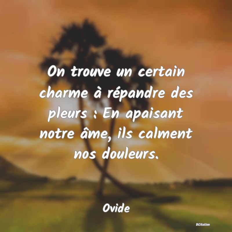 image de citation: On trouve un certain charme à répandre des pleurs : En apaisant notre âme, ils calment nos douleurs.