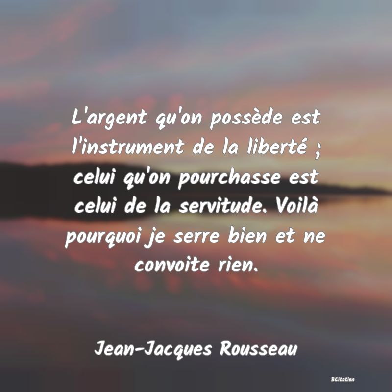 image de citation: L'argent qu'on possède est l'instrument de la liberté ; celui qu'on pourchasse est celui de la servitude. Voilà pourquoi je serre bien et ne convoite rien.