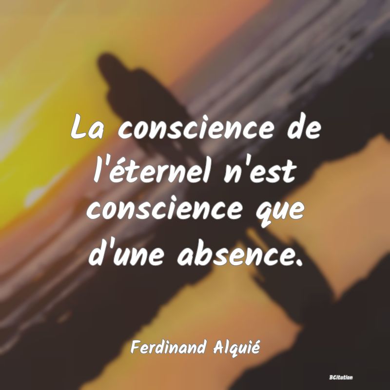 Belle Citation - La conscience de l'éternel n'est conscience que d'une absence. - Ferdinand Alquié