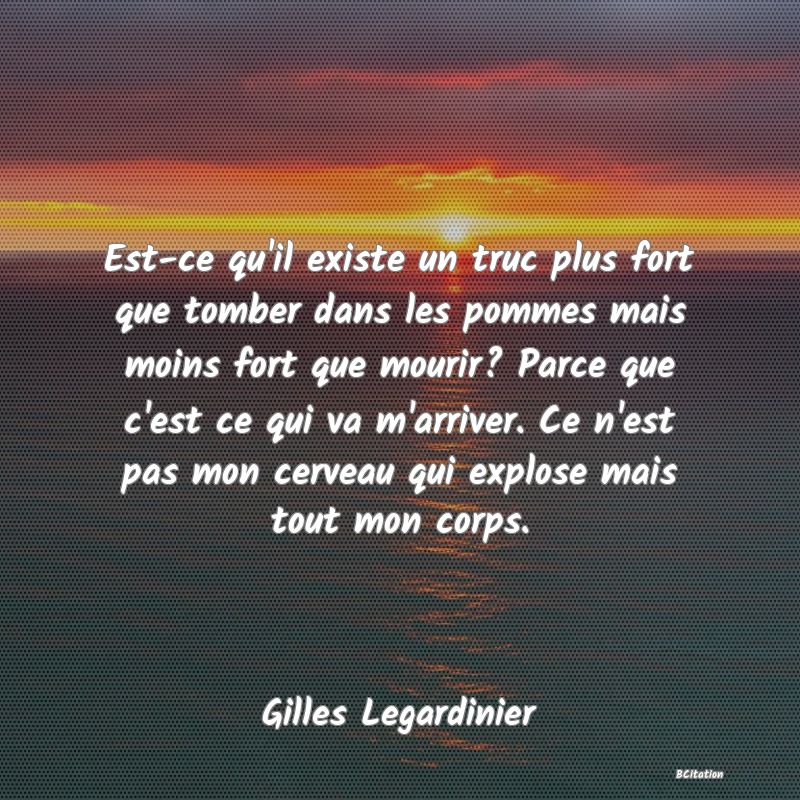 image de citation: Est-ce qu'il existe un truc plus fort que tomber dans les pommes mais moins fort que mourir? Parce que c'est ce qui va m'arriver. Ce n'est pas mon cerveau qui explose mais tout mon corps.