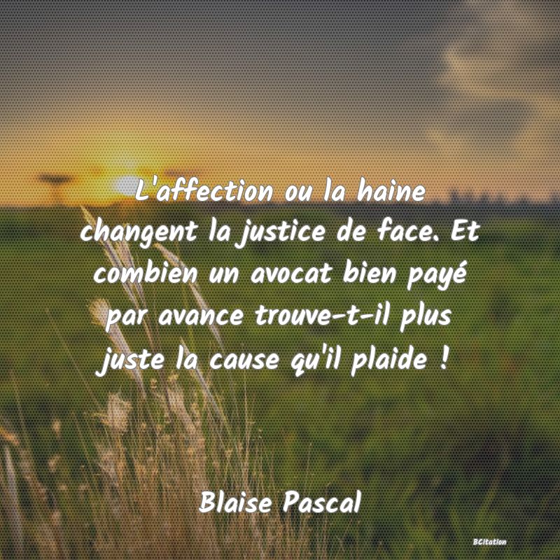 image de citation: L'affection ou la haine changent la justice de face. Et combien un avocat bien payé par avance trouve-t-il plus juste la cause qu'il plaide !