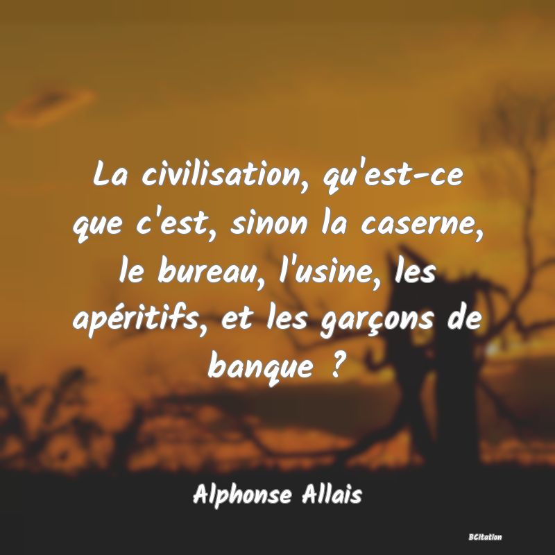 image de citation: La civilisation, qu'est-ce que c'est, sinon la caserne, le bureau, l'usine, les apéritifs, et les garçons de banque ?