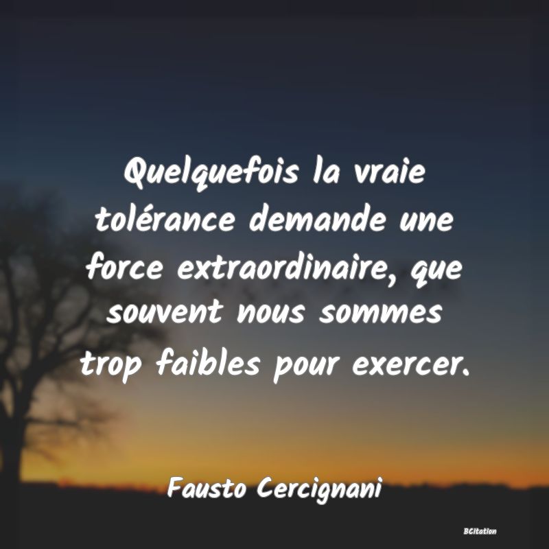 image de citation: Quelquefois la vraie tolérance demande une force extraordinaire, que souvent nous sommes trop faibles pour exercer.