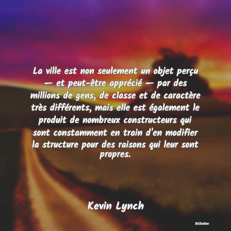 image de citation: La ville est non seulement un objet perçu — et peut-être apprécié — par des millions de gens, de classe et de caractère très différents, mais elle est également le produit de nombreux constructeurs qui sont constamment en train d'en modifier la structure pour des raisons qui leur sont propres.