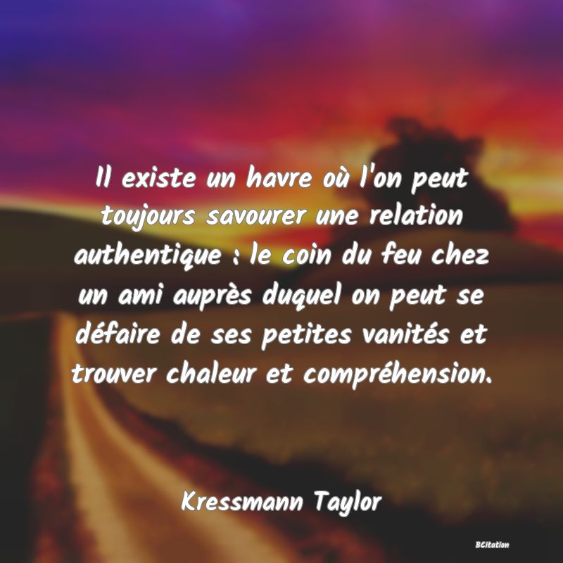 image de citation: Il existe un havre où l'on peut toujours savourer une relation authentique : le coin du feu chez un ami auprès duquel on peut se défaire de ses petites vanités et trouver chaleur et compréhension.