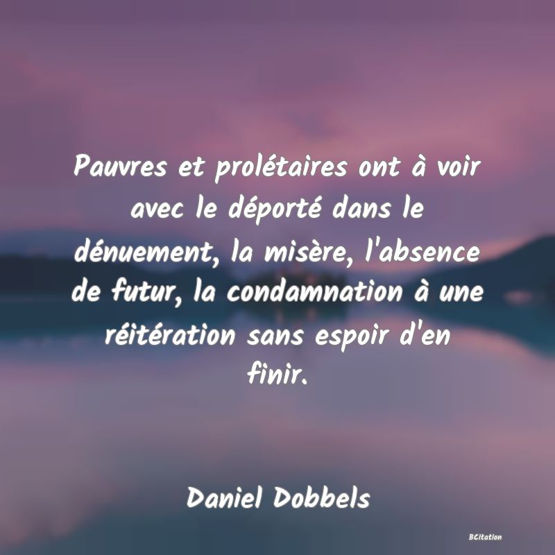 image de citation: Pauvres et prolétaires ont à voir avec le déporté dans le dénuement, la misère, l'absence de futur, la condamnation à une réitération sans espoir d'en finir.