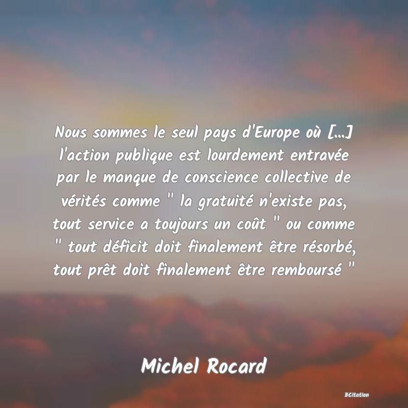 image de citation: Nous sommes le seul pays d'Europe où [...] l'action publique est lourdement entravée par le manque de conscience collective de vérités comme   la gratuité n'existe pas, tout service a toujours un coût   ou comme   tout déficit doit finalement être résorbé, tout prêt doit finalement être remboursé  