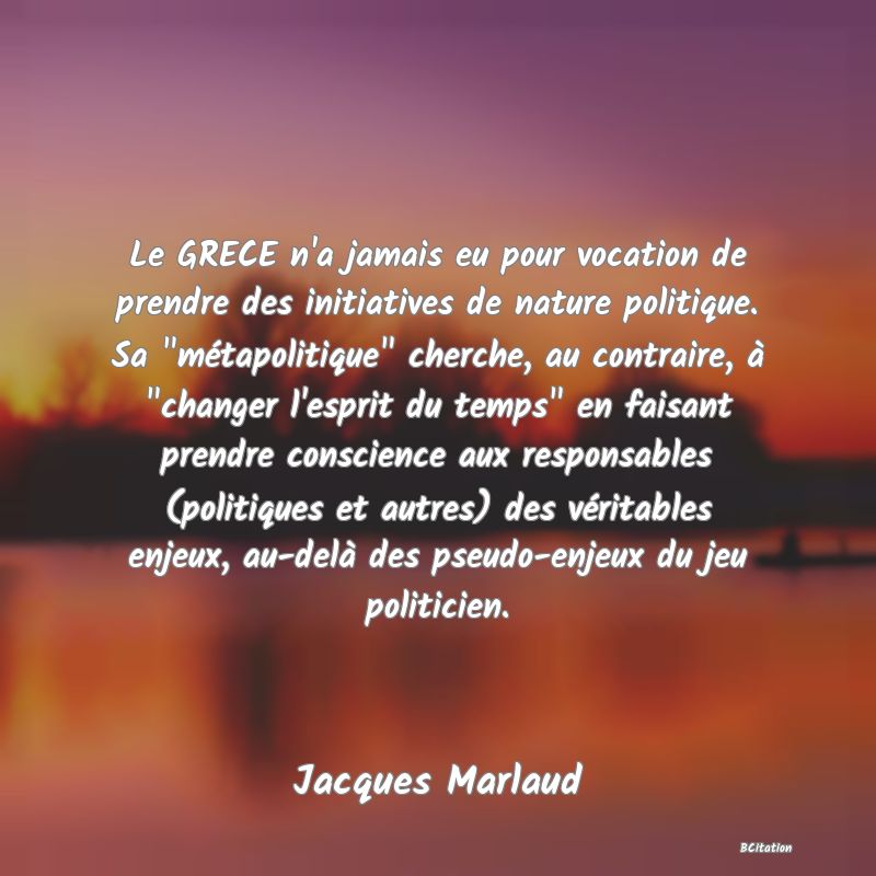 image de citation: Le GRECE n'a jamais eu pour vocation de prendre des initiatives de nature politique. Sa  métapolitique  cherche, au contraire, à  changer l'esprit du temps  en faisant prendre conscience aux responsables (politiques et autres) des véritables enjeux, au-delà des pseudo-enjeux du jeu politicien.