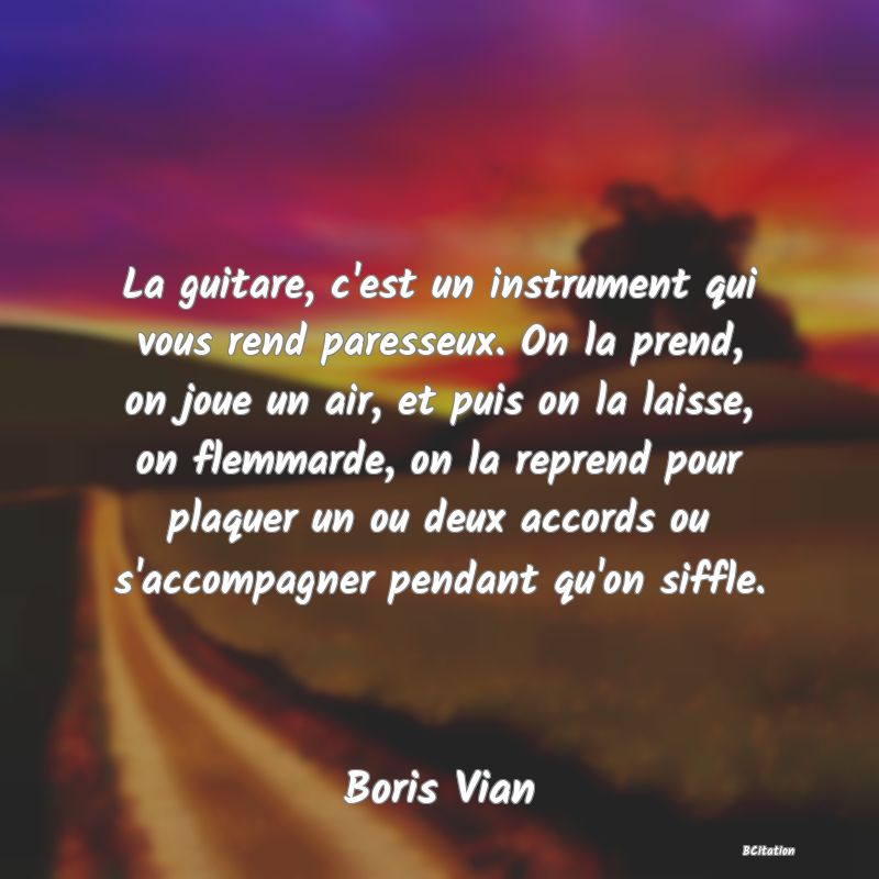 image de citation: La guitare, c'est un instrument qui vous rend paresseux. On la prend, on joue un air, et puis on la laisse, on flemmarde, on la reprend pour plaquer un ou deux accords ou s'accompagner pendant qu'on siffle.