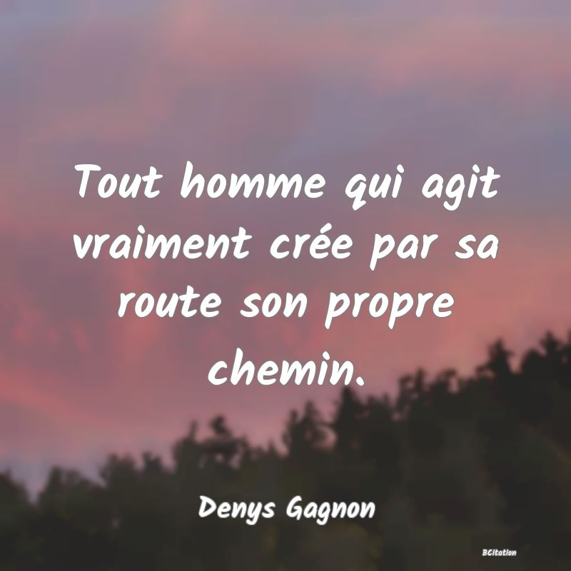 image de citation: Tout homme qui agit vraiment crée par sa route son propre chemin.