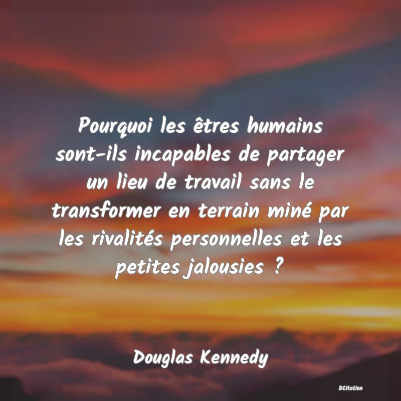 image de citation: Pourquoi les êtres humains sont-ils incapables de partager un lieu de travail sans le transformer en terrain miné par les rivalités personnelles et les petites jalousies ?