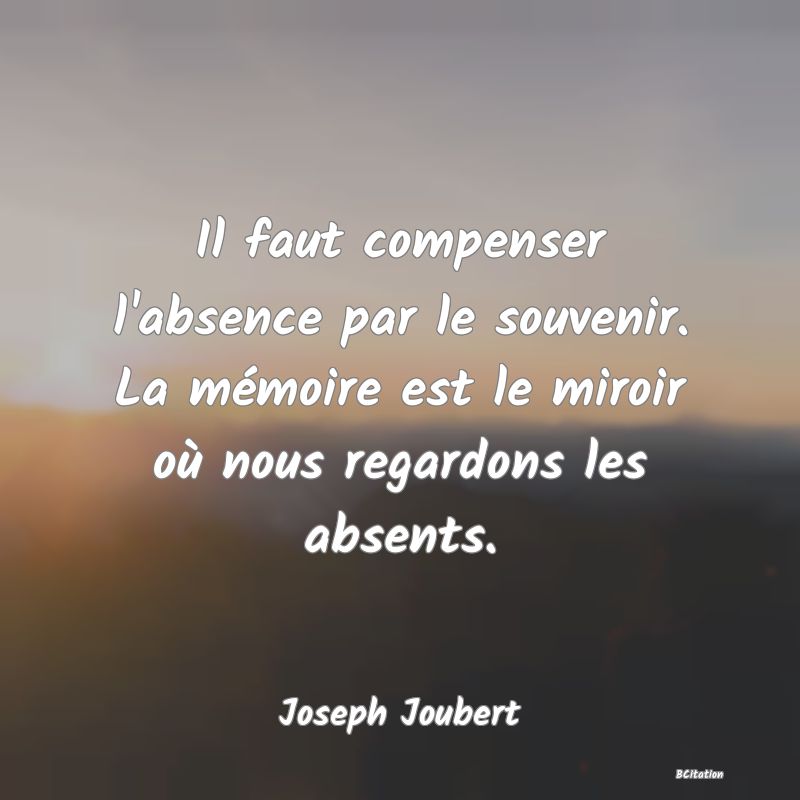 image de citation: Il faut compenser l'absence par le souvenir. La mémoire est le miroir où nous regardons les absents.