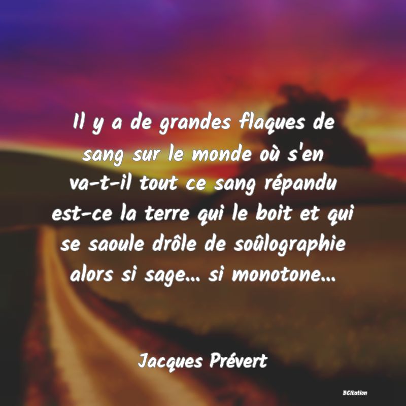 image de citation: Il y a de grandes flaques de sang sur le monde où s'en va-t-il tout ce sang répandu est-ce la terre qui le boit et qui se saoule drôle de soûlographie alors si sage... si monotone...