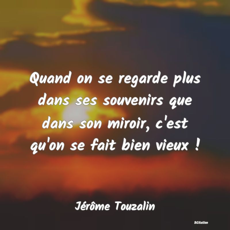 image de citation: Quand on se regarde plus dans ses souvenirs que dans son miroir, c'est qu'on se fait bien vieux !