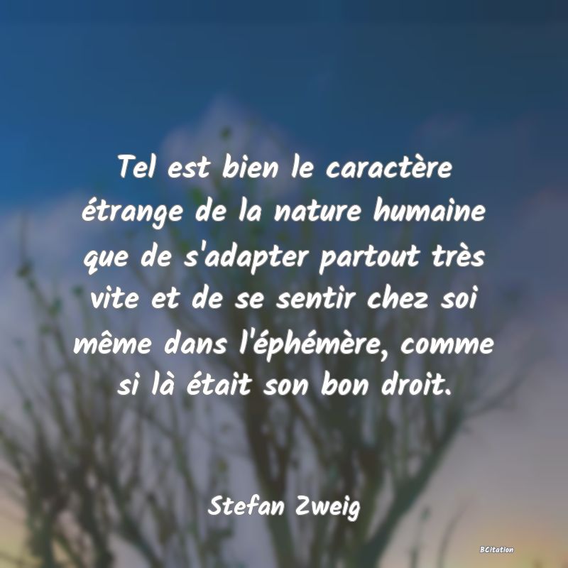 image de citation: Tel est bien le caractère étrange de la nature humaine que de s'adapter partout très vite et de se sentir chez soi même dans l'éphémère, comme si là était son bon droit.