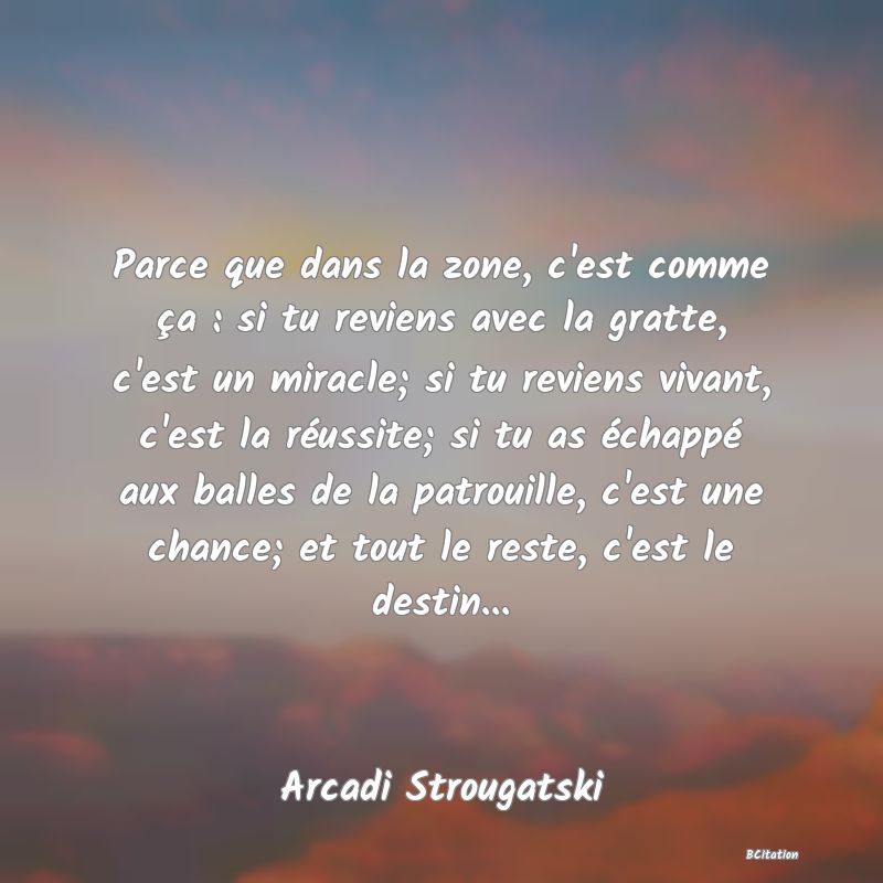 image de citation: Parce que dans la zone, c'est comme ça : si tu reviens avec la gratte, c'est un miracle; si tu reviens vivant, c'est la réussite; si tu as échappé aux balles de la patrouille, c'est une chance; et tout le reste, c'est le destin...