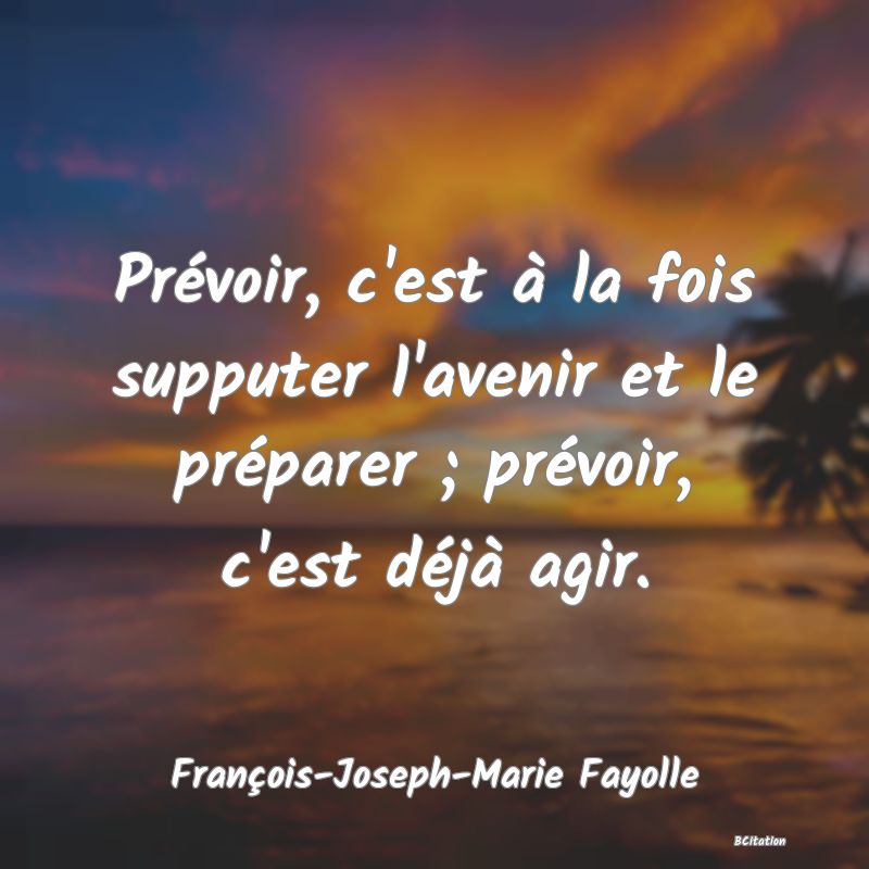 image de citation: Prévoir, c'est à la fois supputer l'avenir et le préparer ; prévoir, c'est déjà agir.