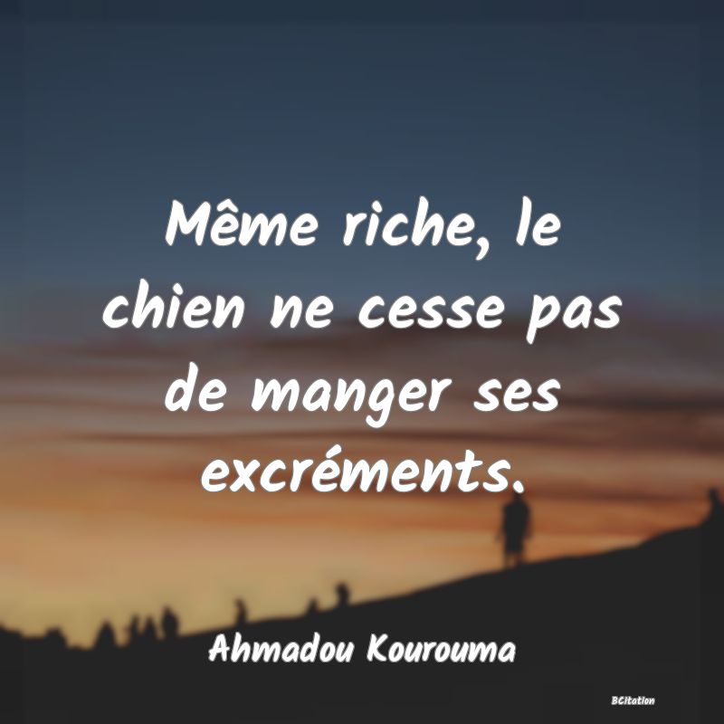 image de citation: Même riche, le chien ne cesse pas de manger ses excréments.