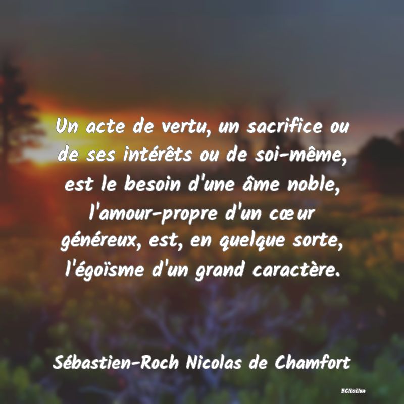 image de citation: Un acte de vertu, un sacrifice ou de ses intérêts ou de soi-même, est le besoin d'une âme noble, l'amour-propre d'un cœur généreux, est, en quelque sorte, l'égoïsme d'un grand caractère.