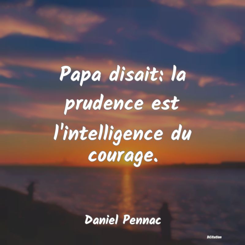 image de citation: Papa disait: la prudence est l'intelligence du courage.