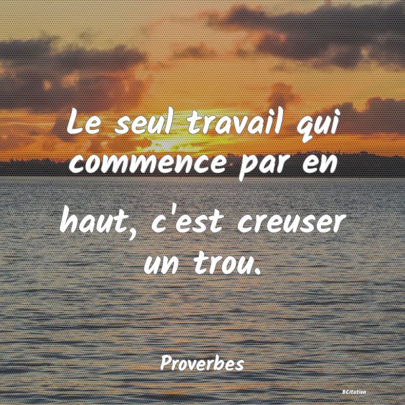 Belle Citation - Le seul travail qui commence par en haut, c'est creuser un trou. - Proverbes