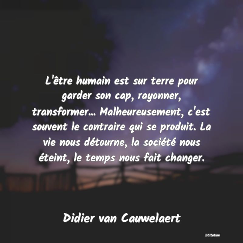 image de citation: L'être humain est sur terre pour garder son cap, rayonner, transformer... Malheureusement, c'est souvent le contraire qui se produit. La vie nous détourne, la société nous éteint, le temps nous fait changer.