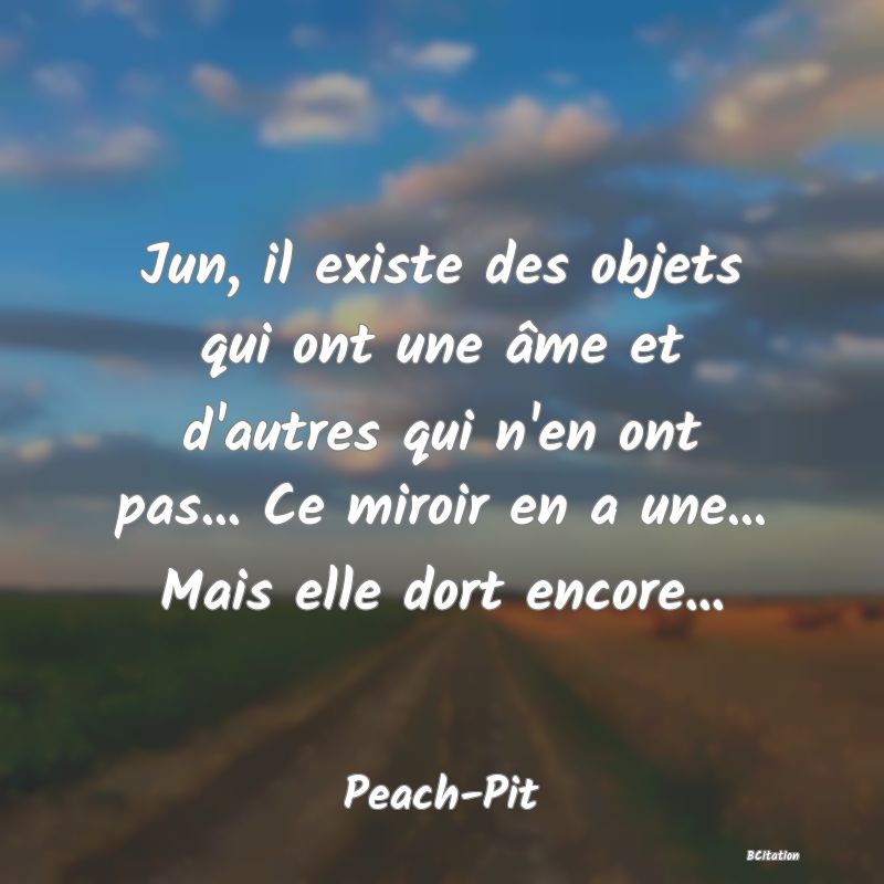 image de citation: Jun, il existe des objets qui ont une âme et d'autres qui n'en ont pas... Ce miroir en a une... Mais elle dort encore...