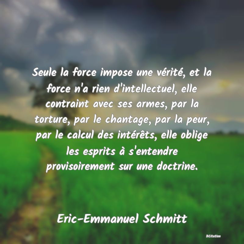 image de citation: Seule la force impose une vérité, et la force n'a rien d'intellectuel, elle contraint avec ses armes, par la torture, par le chantage, par la peur, par le calcul des intérêts, elle oblige les esprits à s'entendre provisoirement sur une doctrine.