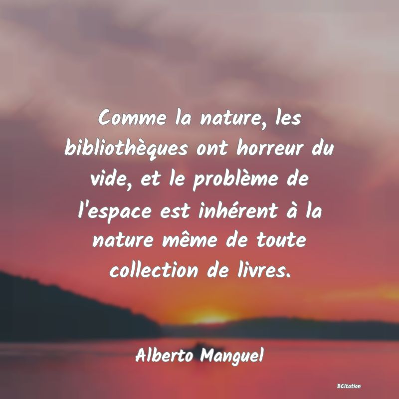 image de citation: Comme la nature, les bibliothèques ont horreur du vide, et le problème de l'espace est inhérent à la nature même de toute collection de livres.