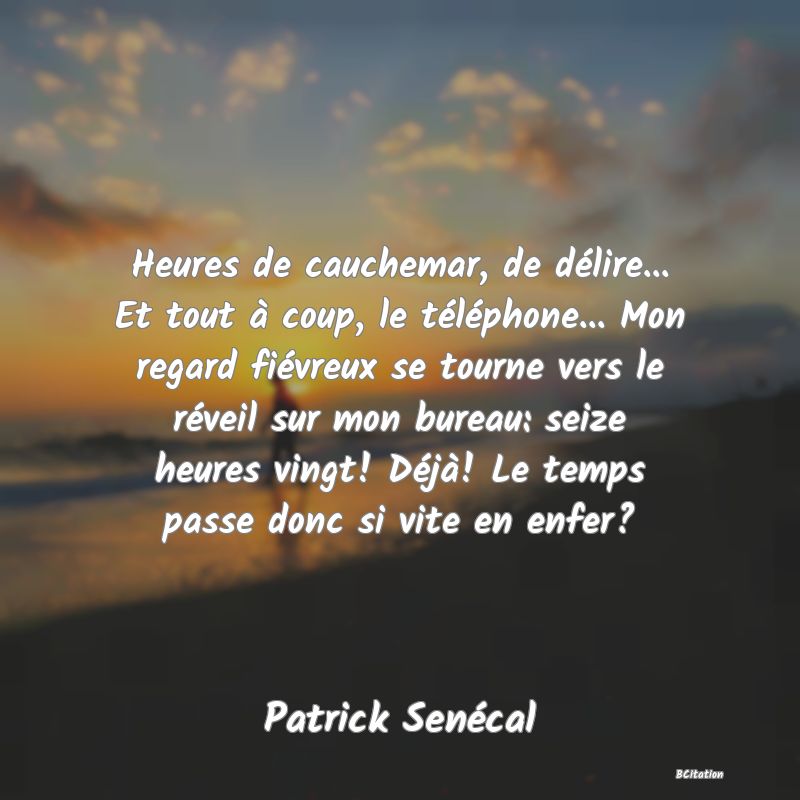 image de citation: Heures de cauchemar, de délire... Et tout à coup, le téléphone... Mon regard fiévreux se tourne vers le réveil sur mon bureau: seize heures vingt! Déjà! Le temps passe donc si vite en enfer?