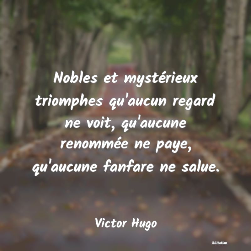 image de citation: Nobles et mystérieux triomphes qu'aucun regard ne voit, qu'aucune renommée ne paye, qu'aucune fanfare ne salue.