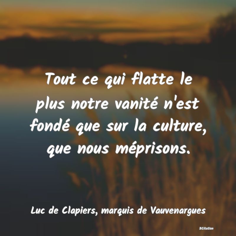 Belle Citation - Tout ce qui flatte le plus notre vanité n'est fondé que sur la culture, que nous méprisons. - Luc de Clapiers, marquis de Vauvenargues