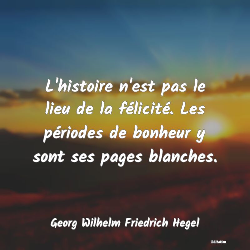 Belle Citation - L'histoire n'est pas le lieu de la félicité. Les périodes de bonheur y sont ses pages blanches. - Georg Wilhelm Friedrich Hegel