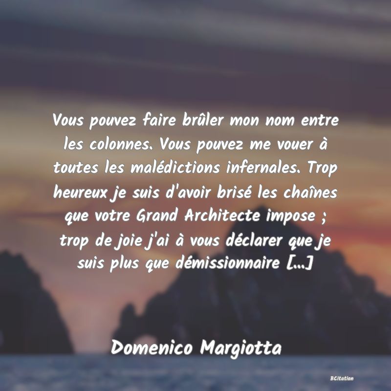 image de citation: Vous pouvez faire brûler mon nom entre les colonnes. Vous pouvez me vouer à toutes les malédictions infernales. Trop heureux je suis d'avoir brisé les chaînes que votre Grand Architecte impose ; trop de joie j'ai à vous déclarer que je suis plus que démissionnaire [...]