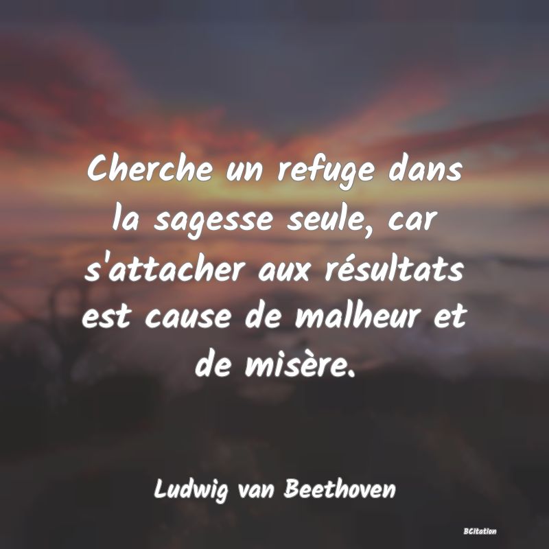 image de citation: Cherche un refuge dans la sagesse seule, car s'attacher aux résultats est cause de malheur et de misère.