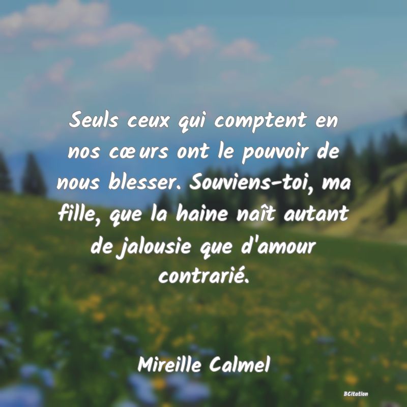 image de citation: Seuls ceux qui comptent en nos cœurs ont le pouvoir de nous blesser. Souviens-toi, ma fille, que la haine naît autant de jalousie que d'amour contrarié.