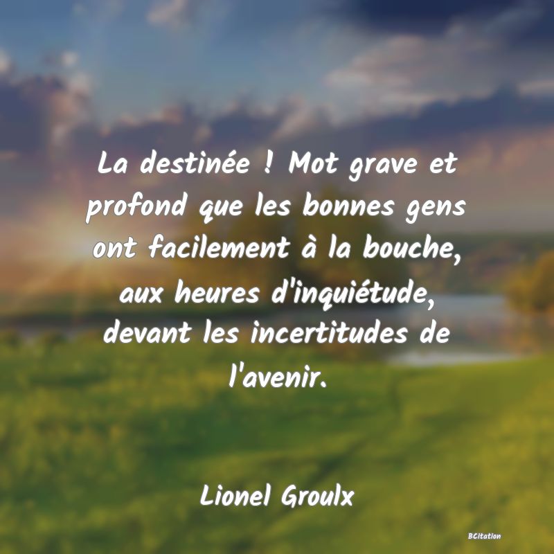 image de citation: La destinée ! Mot grave et profond que les bonnes gens ont facilement à la bouche, aux heures d'inquiétude, devant les incertitudes de l'avenir.