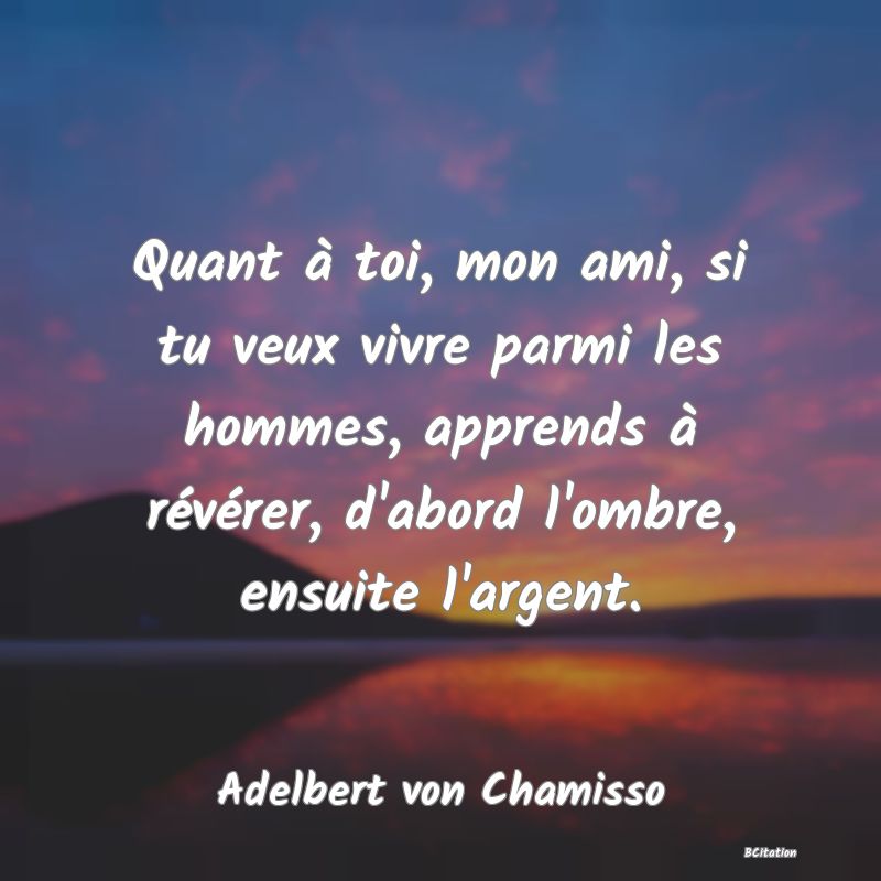 image de citation: Quant à toi, mon ami, si tu veux vivre parmi les hommes, apprends à révérer, d'abord l'ombre, ensuite l'argent.