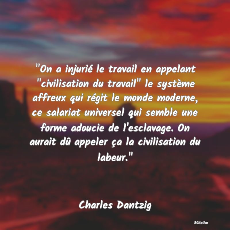 image de citation:  On a injurié le travail en appelant  civilisation du travail  le système affreux qui régit le monde moderne, ce salariat universel qui semble une forme adoucie de l'esclavage. On aurait dû appeler ça la civilisation du labeur. 