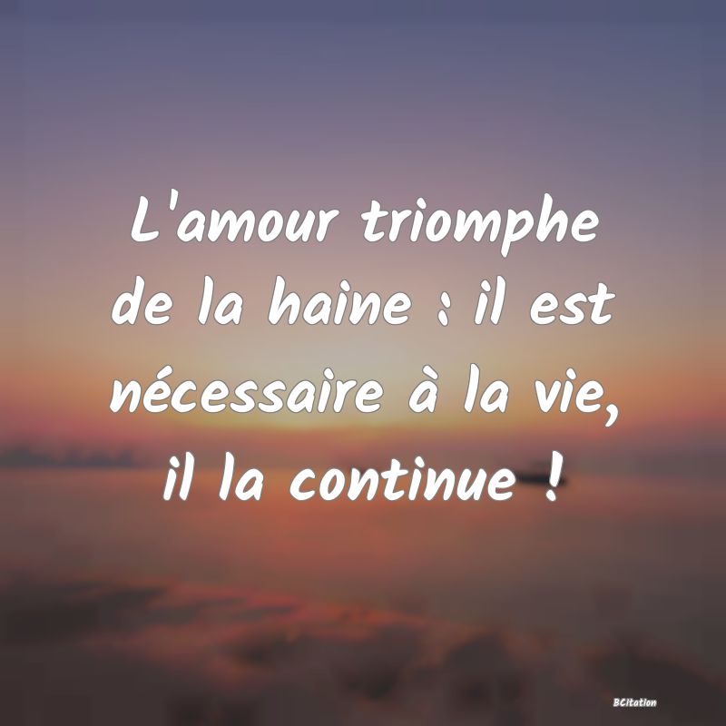 image de citation: L'amour triomphe de la haine : il est nécessaire à la vie, il la continue !