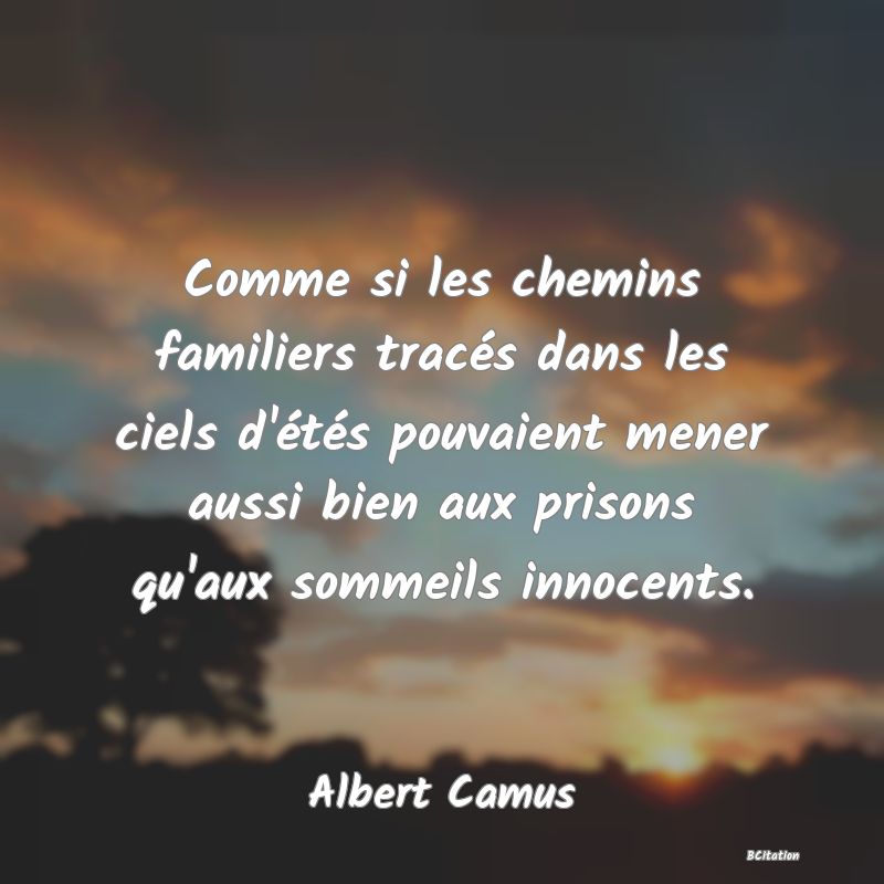 image de citation: Comme si les chemins familiers tracés dans les ciels d'étés pouvaient mener aussi bien aux prisons qu'aux sommeils innocents.