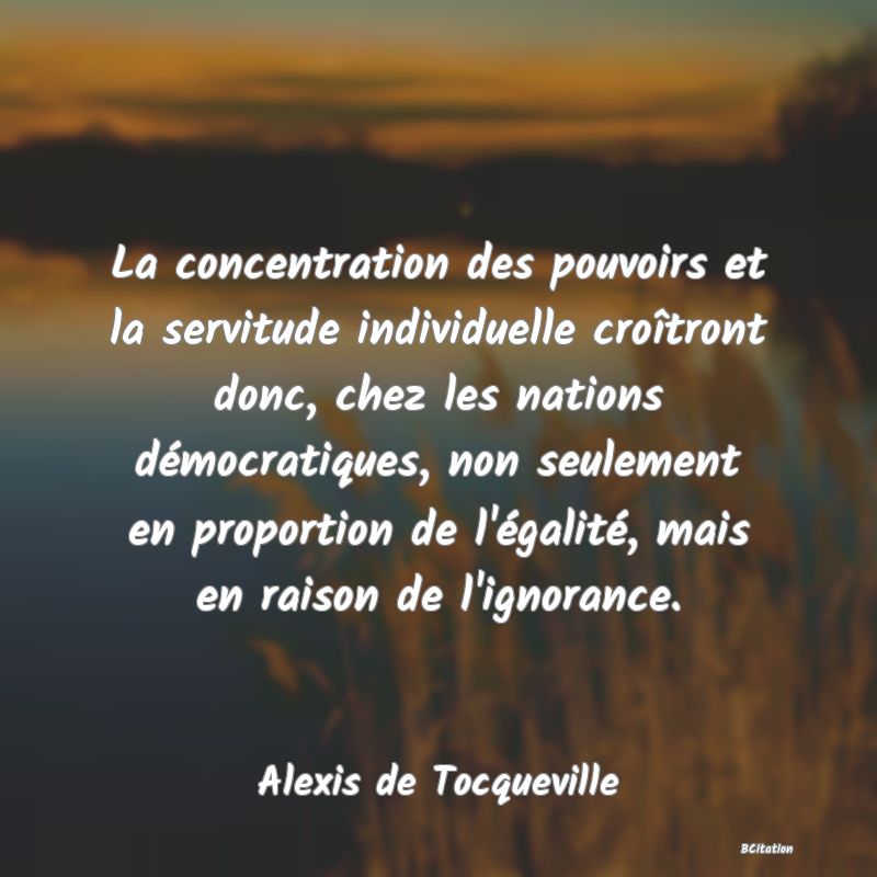 image de citation: La concentration des pouvoirs et la servitude individuelle croîtront donc, chez les nations démocratiques, non seulement en proportion de l'égalité, mais en raison de l'ignorance.