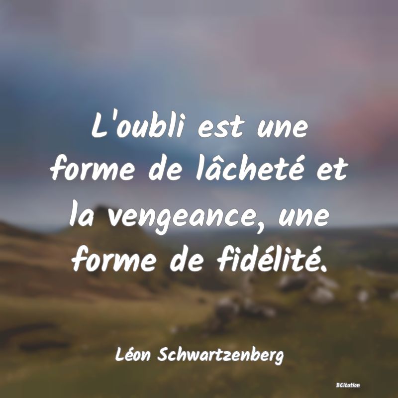 image de citation: L'oubli est une forme de lâcheté et la vengeance, une forme de fidélité.