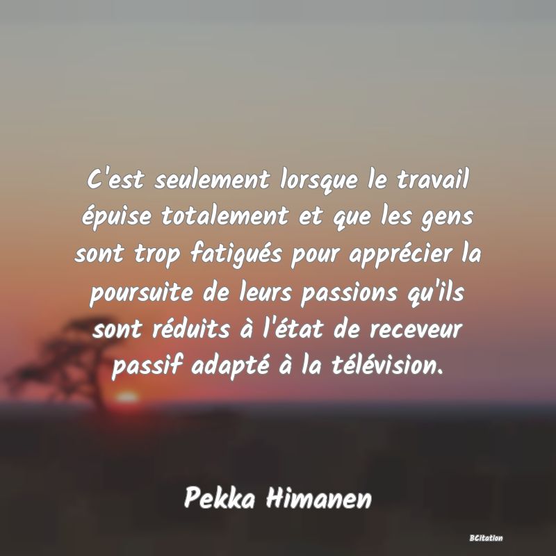 image de citation: C'est seulement lorsque le travail épuise totalement et que les gens sont trop fatigués pour apprécier la poursuite de leurs passions qu'ils sont réduits à l'état de receveur passif adapté à la télévision.