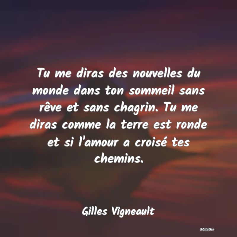 image de citation: Tu me diras des nouvelles du monde dans ton sommeil sans rêve et sans chagrin. Tu me diras comme la terre est ronde et si l'amour a croisé tes chemins.