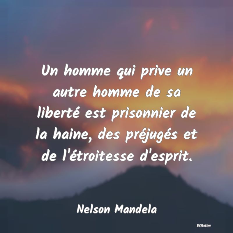 image de citation: Un homme qui prive un autre homme de sa liberté est prisonnier de la haine, des préjugés et de l'étroitesse d'esprit.