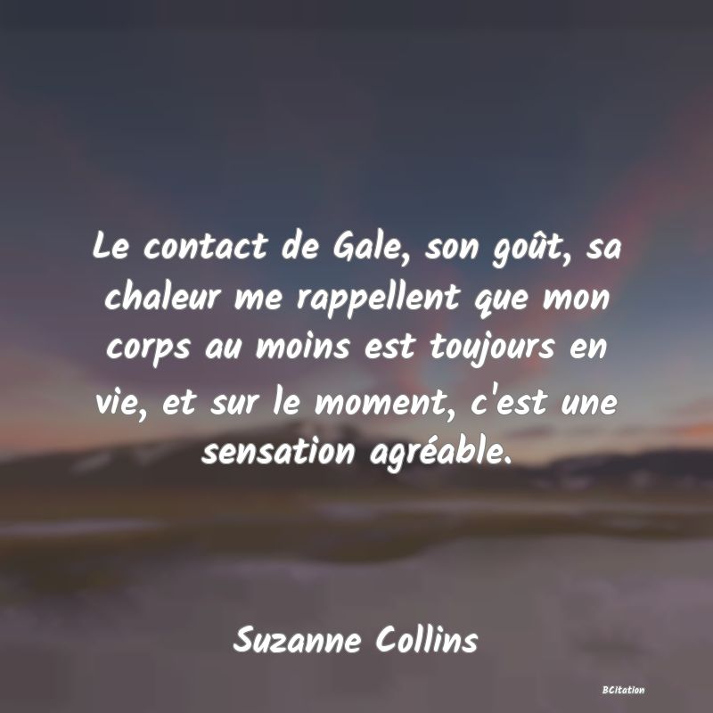 image de citation: Le contact de Gale, son goût, sa chaleur me rappellent que mon corps au moins est toujours en vie, et sur le moment, c'est une sensation agréable.